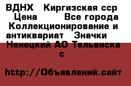 1.1) ВДНХ - Киргизская сср  › Цена ­ 90 - Все города Коллекционирование и антиквариат » Значки   . Ненецкий АО,Тельвиска с.